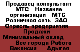 Продавец-консультант МТС › Название организации ­ МТС, Розничная сеть, ЗАО › Отрасль предприятия ­ Продажи › Минимальный оклад ­ 17 000 - Все города Работа » Вакансии   . Адыгея респ.,Адыгейск г.